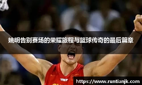姚明告别赛场的荣耀旅程与篮球传奇的最后篇章