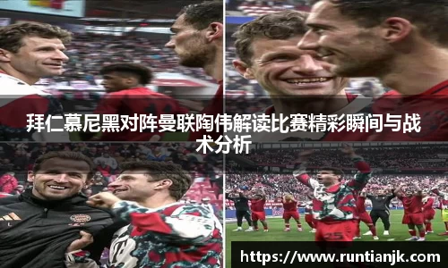 拜仁慕尼黑对阵曼联陶伟解读比赛精彩瞬间与战术分析