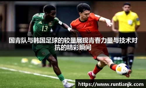 国青队与韩国足球的较量展现青春力量与技术对抗的精彩瞬间