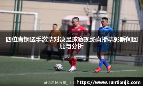 四位青铜选手激情对决足球赛现场直播精彩瞬间回顾与分析